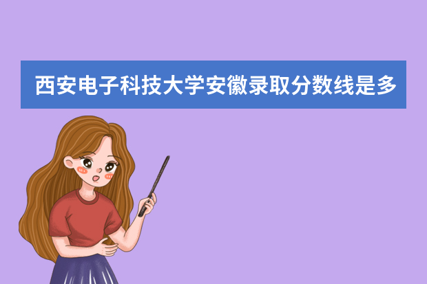 西安电子科技大学安徽录取分数线是多少 西安电子科技大学安徽招生人数多少